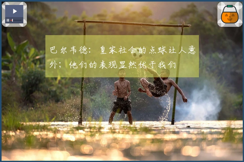 巴尔韦德：皇家社会的点球让人意外；他们的表现显然优于我们