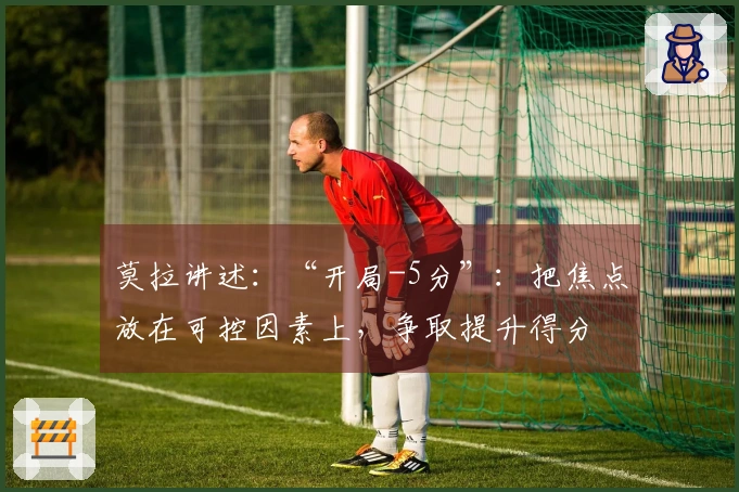 莫拉讲述：“开局-5分”：把焦点放在可控因素上，争取提升得分