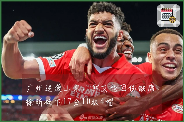 广州逆袭山东，郭艾伦因伤缺席，徐昕砍下17分10板4帽