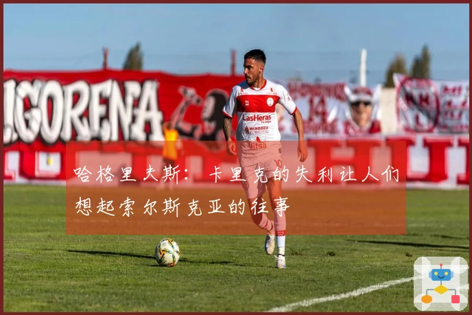 哈格里夫斯：卡里克的失利让人们想起索尔斯克亚的往事