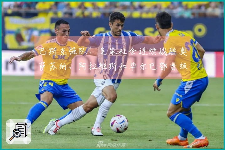 巴斯克强队！皇家社会连续战胜奥萨苏纳、阿拉维斯和毕尔巴鄂晋级国王杯决赛