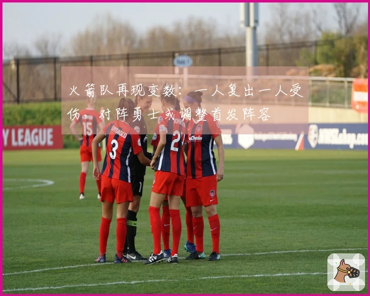 火箭队再现变数：一人复出一人受伤，对阵勇士或调整首发阵容