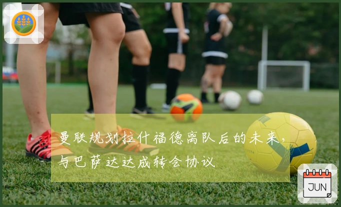 曼联规划拉什福德离队后的未来，与巴萨达达成转会协议