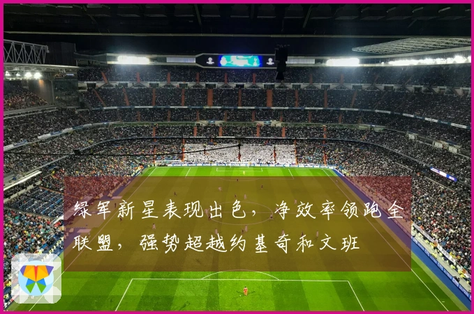绿军新星表现出色，净效率领跑全联盟，强势超越约基奇和文班