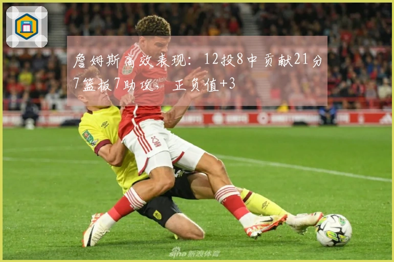 詹姆斯高效表现：12投8中贡献21分7篮板7助攻，正负值+3