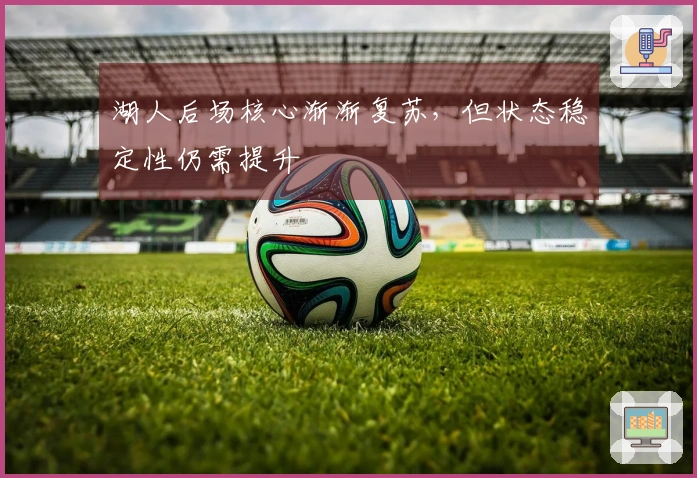 湖人后场核心渐渐复苏，但状态稳定性仍需提升