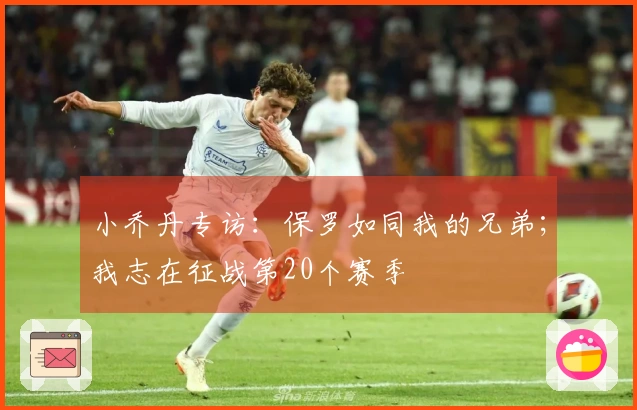 小乔丹专访：保罗如同我的兄弟；我志在征战第20个赛季