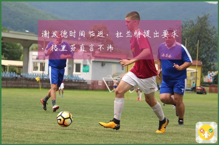 谢泼德时间临近，杜兰特提出要求，格里芬直言不讳