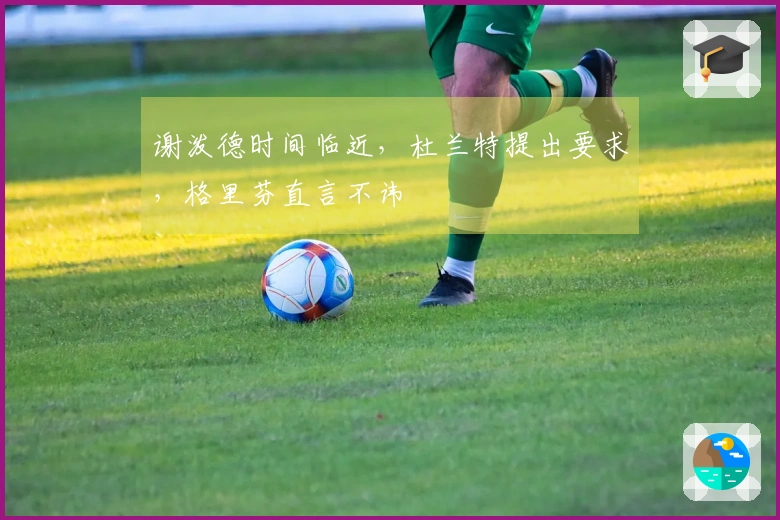谢泼德时间临近，杜兰特提出要求，格里芬直言不讳