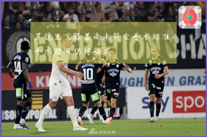 罗德里戈膝盖尚未符合手术标准，手术时间仍待确定