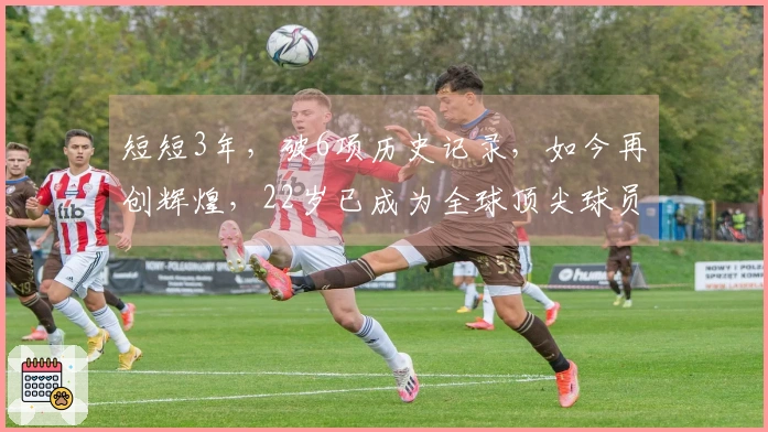 短短3年，破6项历史记录，如今再创辉煌，22岁已成为全球顶尖球员