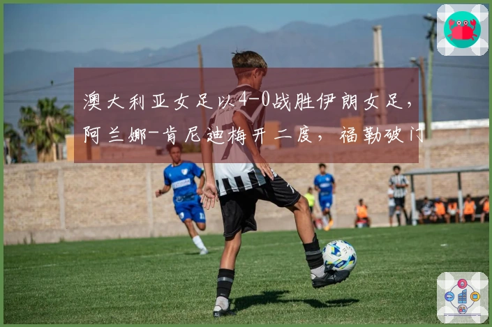 澳大利亚女足以4-0战胜伊朗女足，阿兰娜-肯尼迪梅开二度，福勒破门