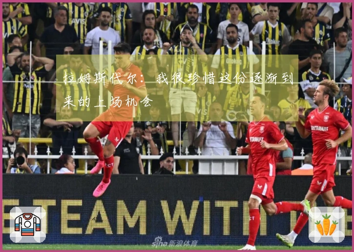 拉姆斯代尔：我很珍惜这份逐渐到来的上场机会