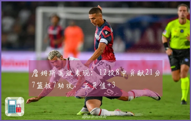 詹姆斯高效表现：12投8中贡献21分7篮板7助攻，正负值+3