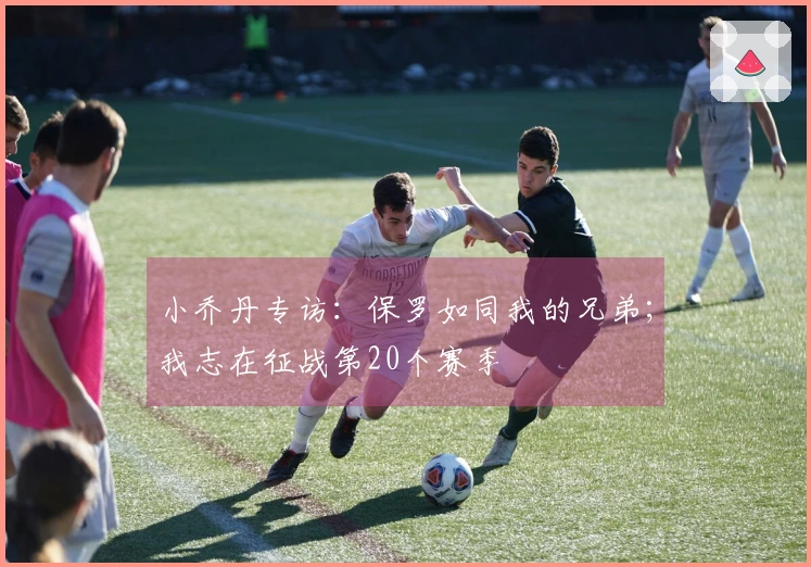 小乔丹专访：保罗如同我的兄弟；我志在征战第20个赛季