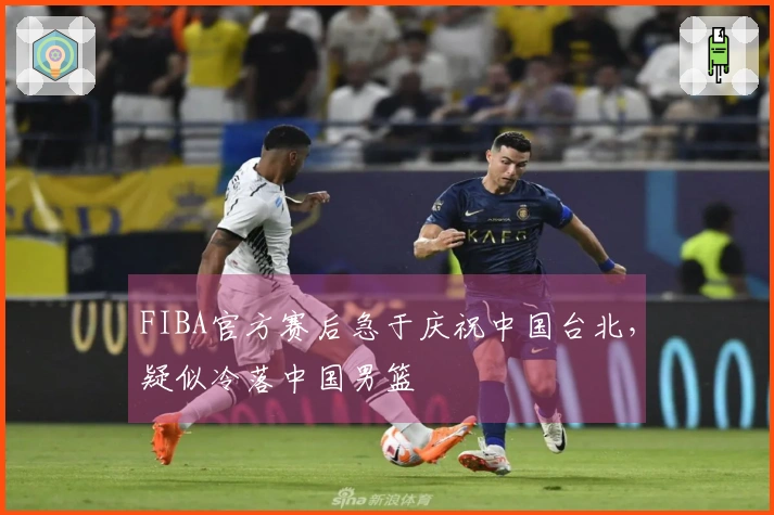 FIBA官方赛后急于庆祝中国台北，疑似冷落中国男篮