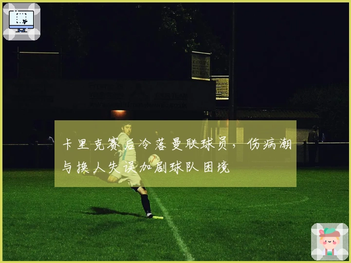 卡里克赛后冷落曼联球员，伤病潮与换人失误加剧球队困境