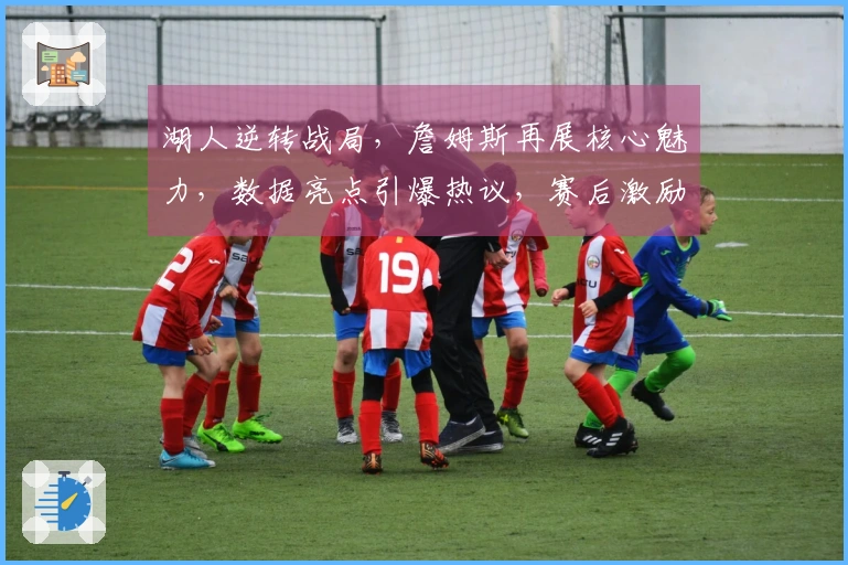 湖人逆转战局，詹姆斯再展核心魅力，数据亮点引爆热议，赛后激励胖虎赢得更多粉丝
