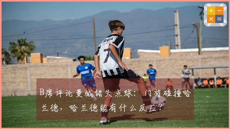 B席评论曼城错失点球：门将碰撞哈兰德，哈兰德能有什么反应？