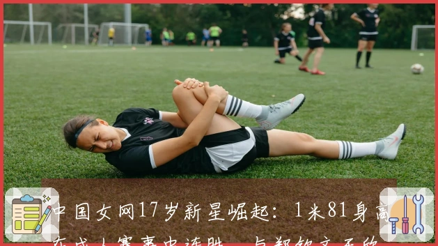 中国女网17岁新星崛起：1米81身高在成人赛事中连胜，与郑钦文王欣瑜并肩同行