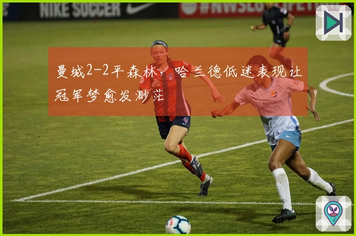 曼城2-2平森林，哈兰德低迷表现让冠军梦愈发渺茫