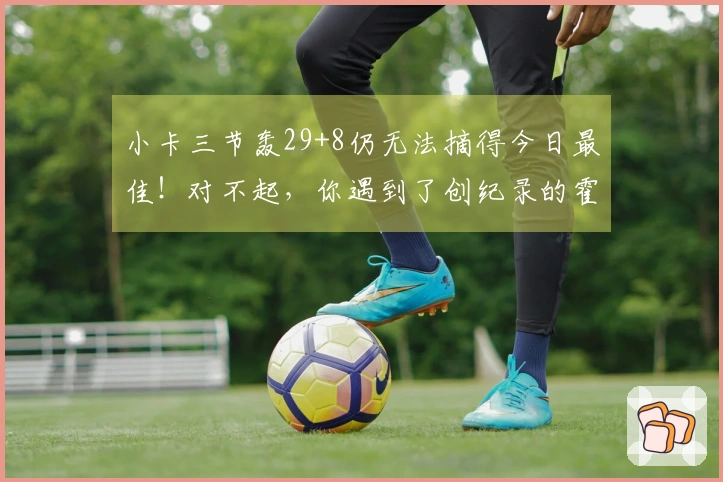 小卡三节轰29+8仍无法摘得今日最佳！对不起，你遇到了创纪录的霍勒迪！