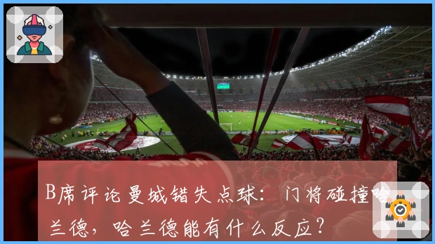 B席评论曼城错失点球：门将碰撞哈兰德，哈兰德能有什么反应？