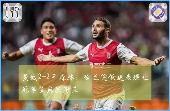曼城2-2平森林，哈兰德低迷表现让冠军梦愈发渺茫