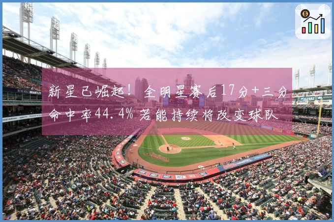 新星已崛起！全明星赛后17分+三分命中率44.4% 若能持续将改变球队格局