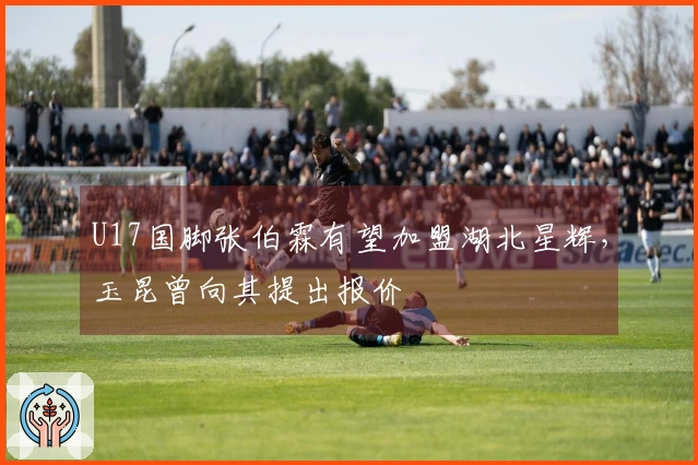 U17国脚张伯霖有望加盟湖北星辉，玉昆曾向其提出报价