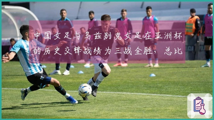 中国女足与乌兹别克女足在亚洲杯的历史交锋战绩为三战全胜，总比分30-0