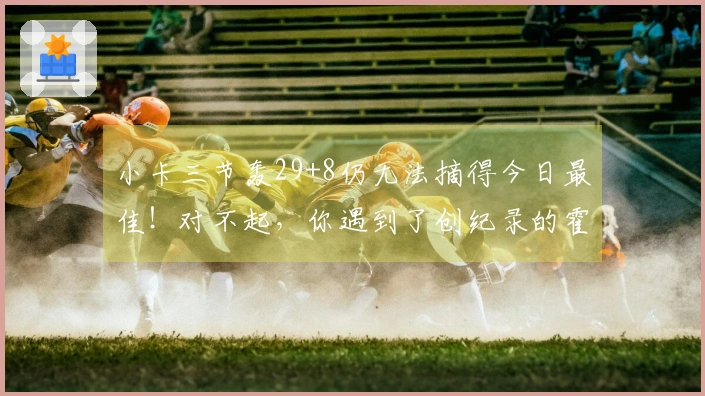 小卡三节轰29+8仍无法摘得今日最佳！对不起，你遇到了创纪录的霍勒迪！