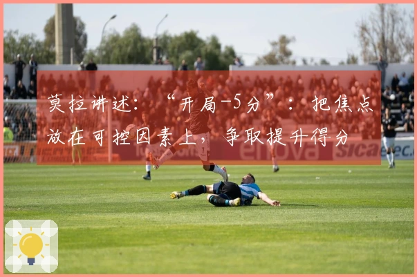 莫拉讲述：“开局-5分”：把焦点放在可控因素上，争取提升得分