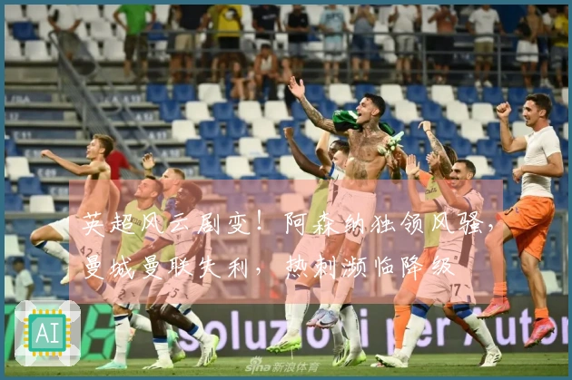英超风云剧变！阿森纳独领风骚，曼城曼联失利，热刺濒临降级