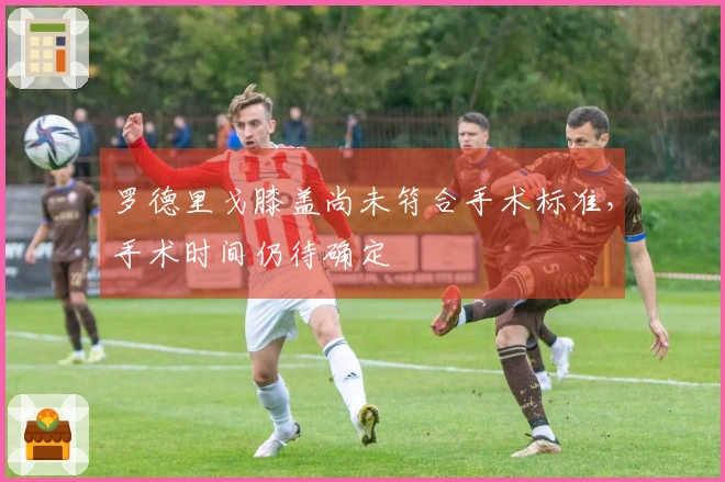 罗德里戈膝盖尚未符合手术标准，手术时间仍待确定