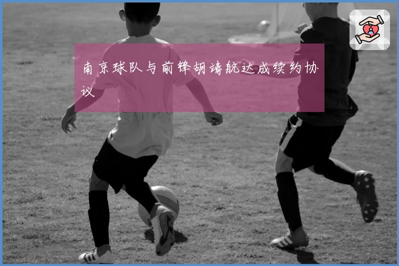 南京球队与前锋胡靖航达成续约协议